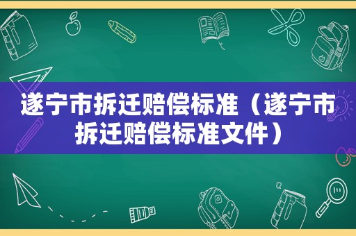 遂寧市拆遷賠償標準（遂寧市拆遷賠償標準文件）