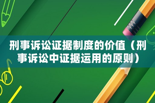 刑事訴訟證據(jù)制度的價(jià)值（刑事訴訟中證據(jù)運(yùn)用的原則）