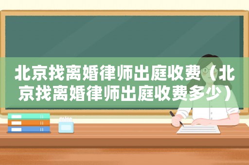 北京找離婚律師出庭收費（北京找離婚律師出庭收費多少）