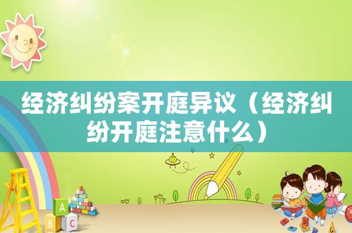 經濟糾紛案開庭異議（經濟糾紛開庭注意什么）