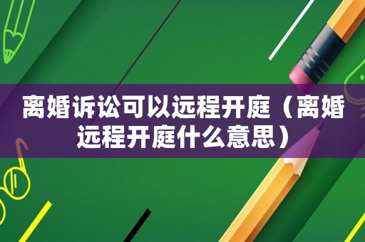 離婚訴訟可以遠程開庭（離婚遠程開庭什么意思）