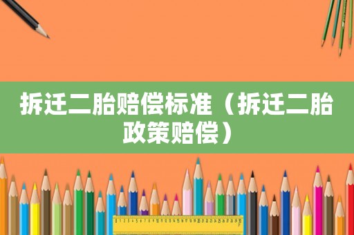 拆遷二胎賠償標準（拆遷二胎政策賠償）