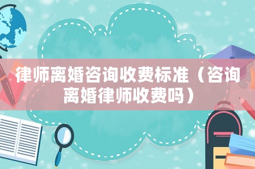律師離婚咨詢收費標準（咨詢離婚律師收費嗎）