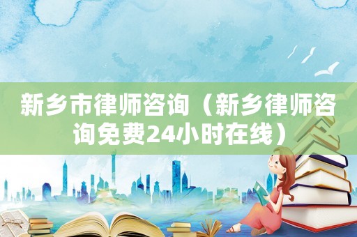 新鄉(xiāng)市律師咨詢（新鄉(xiāng)律師咨詢免費24小時在線）
