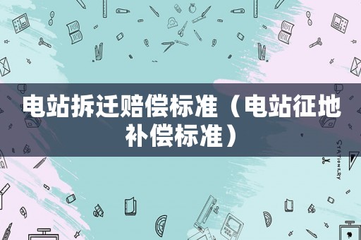 電站拆遷賠償標準（電站征地補償標準）