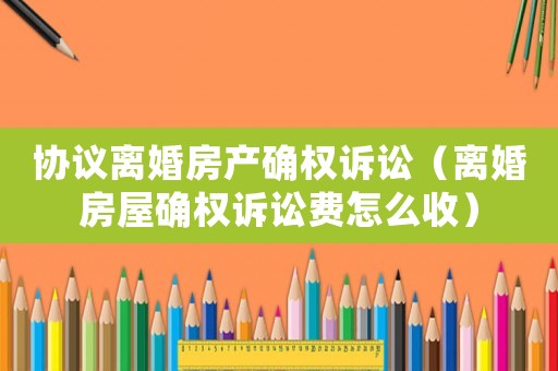 協議離婚房產確權訴訟（離婚房屋確權訴訟費怎么收）