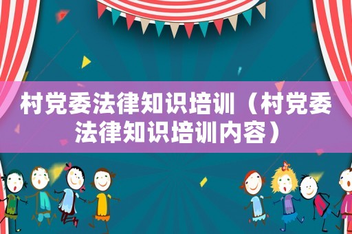 村黨委法律知識培訓（村黨委法律知識培訓內容）
