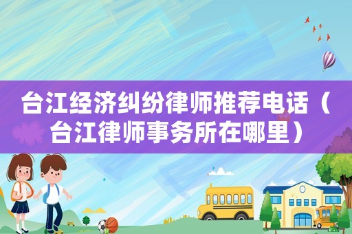 臺江經濟糾紛律師推薦電話（臺江律師事務所在哪里）
