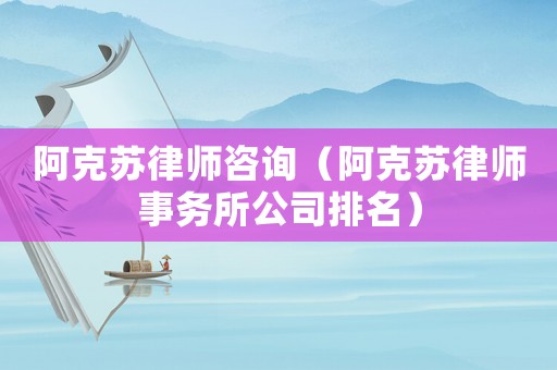 阿克蘇律師咨詢（阿克蘇律師事務所公司排名）