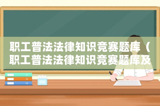 職工普法法律知識競賽題庫（職工普法法律知識競賽題庫及答案）