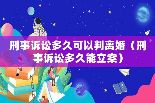 刑事訴訟多久可以判離婚（刑事訴訟多久能立案）