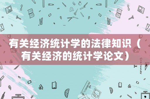 有關(guān)經(jīng)濟統(tǒng)計學的法律知識（有關(guān)經(jīng)濟的統(tǒng)計學論文）