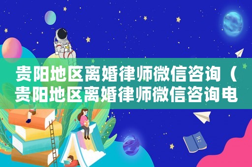 貴陽地區離婚律師微信咨詢（貴陽地區離婚律師微信咨詢電話）