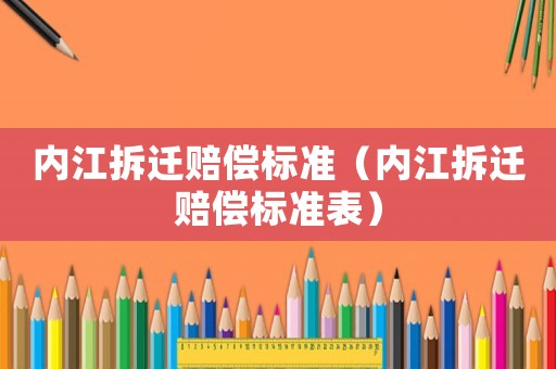 內(nèi)江拆遷賠償標(biāo)準(zhǔn)（內(nèi)江拆遷賠償標(biāo)準(zhǔn)表）