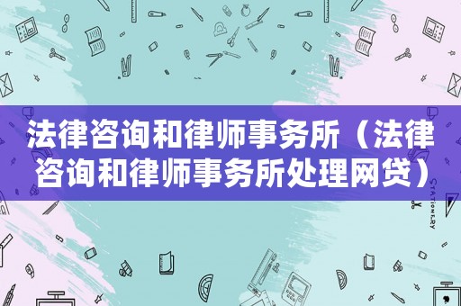 法律咨詢和律師事務所（法律咨詢和律師事務所處理網貸）