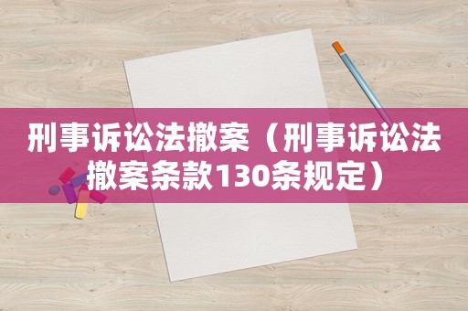 刑事訴訟法撤案（刑事訴訟法撤案條款130條規(guī)定）