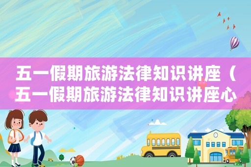 五一假期旅游法律知識(shí)講座（五一假期旅游法律知識(shí)講座心得）
