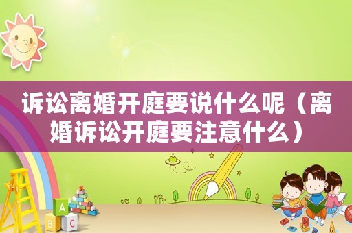 訴訟離婚開庭要說什么呢（離婚訴訟開庭要注意什么）