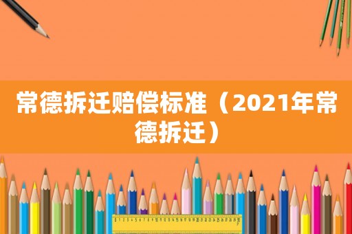 常德拆遷賠償標(biāo)準(zhǔn)（2021年常德拆遷）