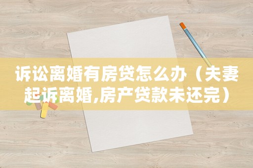 訴訟離婚有房貸怎么辦（夫妻起訴離婚,房產貸款未還完）