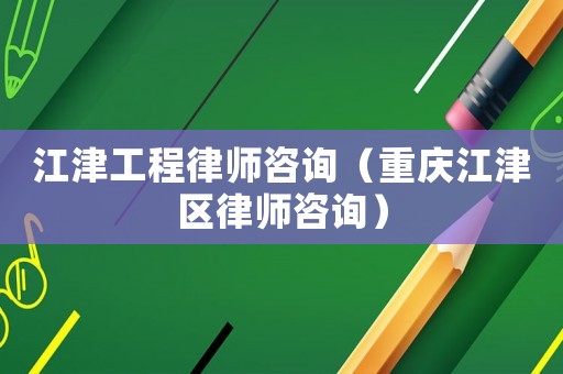 江津工程律師咨詢（重慶江津區律師咨詢）