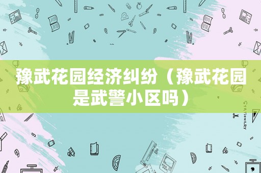 豫武花園經濟糾紛（豫武花園是武警小區嗎）