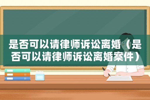 是否可以請律師訴訟離婚（是否可以請律師訴訟離婚案件）