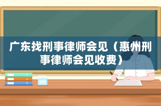 廣東找刑事律師會見（惠州刑事律師會見收費）