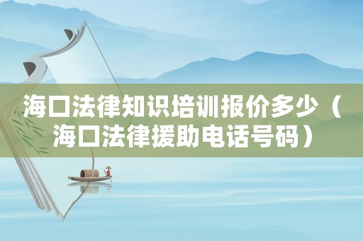 海口法律知識培訓報價多少（海口法律援助電話號碼）