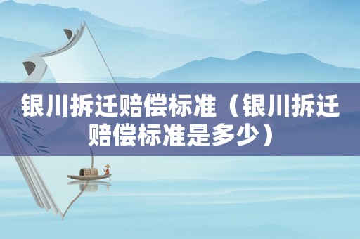 銀川拆遷賠償標準（銀川拆遷賠償標準是多少）