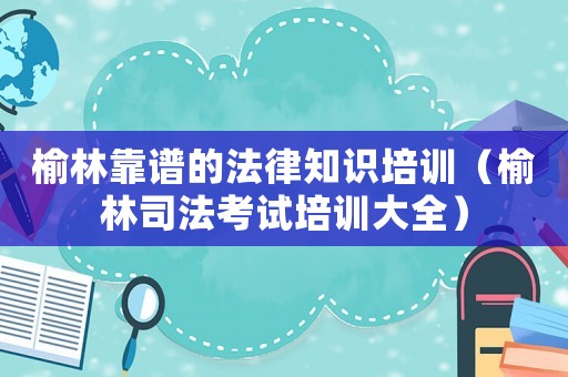 榆林靠譜的法律知識培訓（榆林司法考試培訓大全）