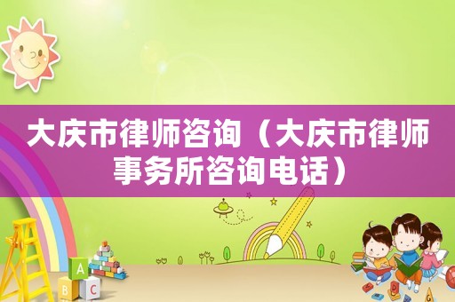 大慶市律師咨詢（大慶市律師事務所咨詢電話）