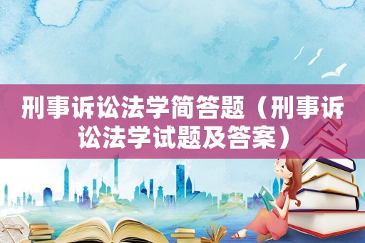 刑事訴訟法學簡答題（刑事訴訟法學試題及答案）