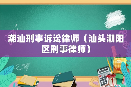 潮汕刑事訴訟律師（汕頭潮陽區刑事律師）