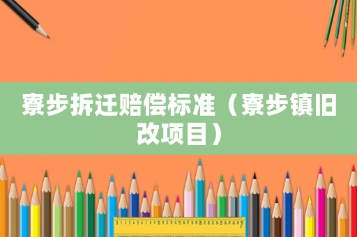 寮步拆遷賠償標(biāo)準(zhǔn)（寮步鎮(zhèn)舊改項(xiàng)目）
