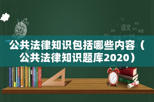 公共法律知識(shí)包括哪些內(nèi)容（公共法律知識(shí)題庫(kù)2020）