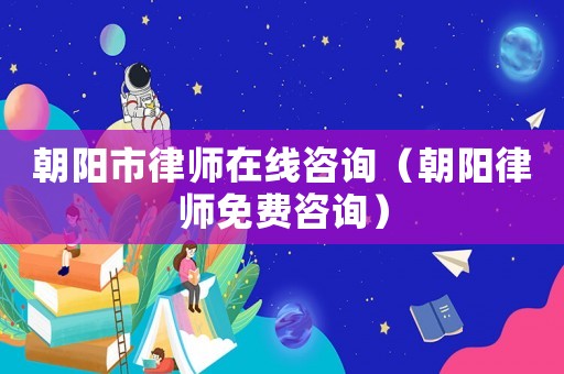 朝陽市律師在線咨詢（朝陽律師免費咨詢）
