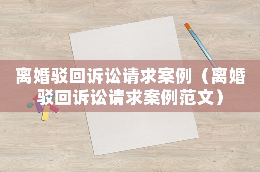離婚駁回訴訟請(qǐng)求案例（離婚駁回訴訟請(qǐng)求案例范文）