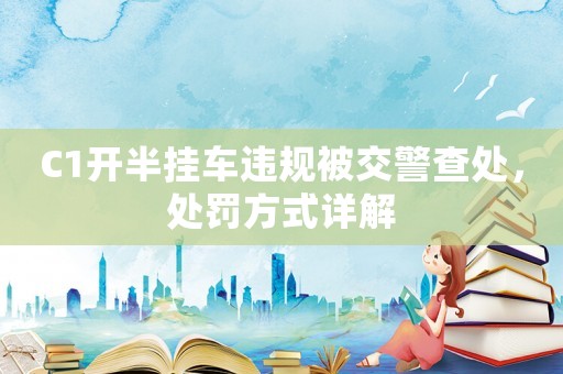 C1開半掛車違規被交警查處，處罰方式詳解