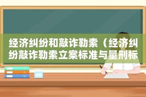 經濟糾紛和敲詐勒索（經濟糾紛敲詐勒索立案標準與量刑標準）