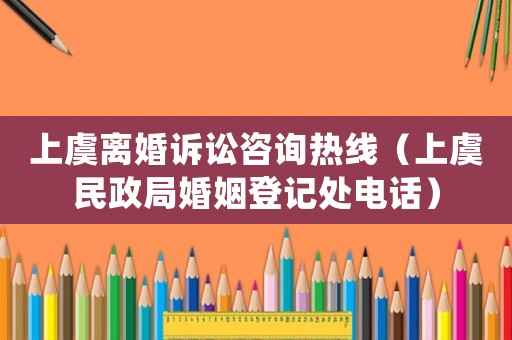 上虞離婚訴訟咨詢熱線（上虞民政局婚姻登記處電話）