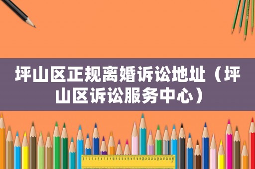 坪山區正規離婚訴訟地址（坪山區訴訟服務中心）