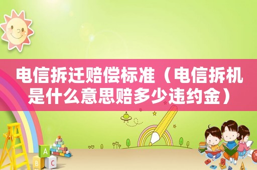 電信拆遷賠償標準（電信拆機是什么意思賠多少違約金）