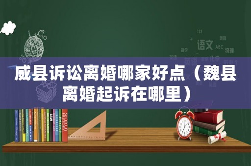 威縣訴訟離婚哪家好點(diǎn)（魏縣離婚起訴在哪里）