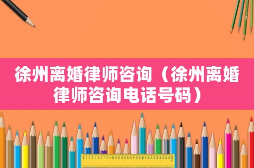 徐州離婚律師咨詢（徐州離婚律師咨詢電話號碼）