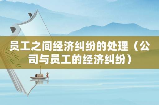 員工之間經(jīng)濟(jì)糾紛的處理（公司與員工的經(jīng)濟(jì)糾紛）