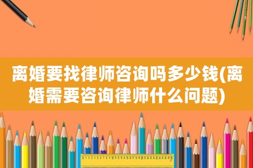 離婚要找律師咨詢嗎多少錢(離婚需要咨詢律師什么問題)