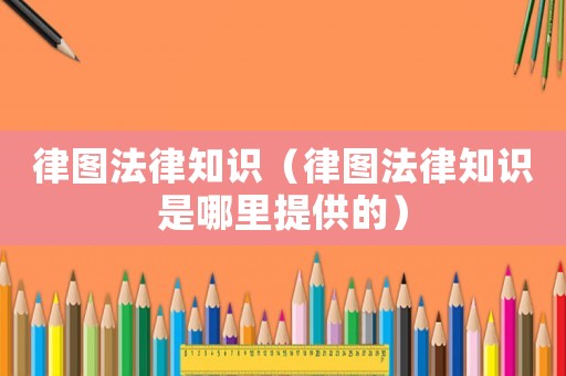 律圖法律知識（律圖法律知識是哪里提供的）