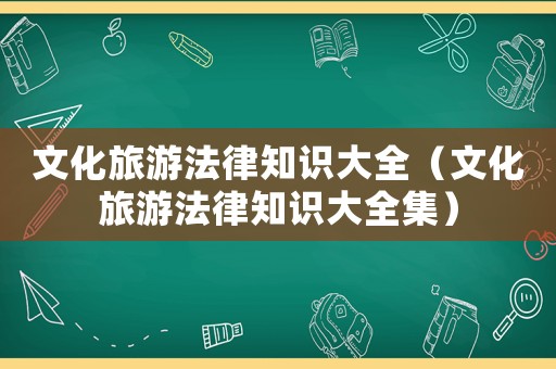 文化旅游法律知識大全（文化旅游法律知識大全集）