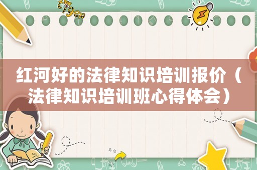 紅河好的法律知識培訓報價（法律知識培訓班心得體會）